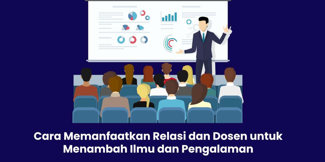 Cara Memanfaatkan Relasi dan Dosen untuk Menambah Ilmu dan Pengalaman